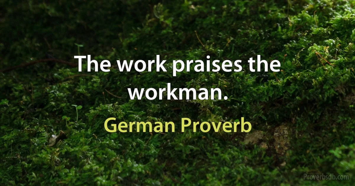 The work praises the workman. (German Proverb)