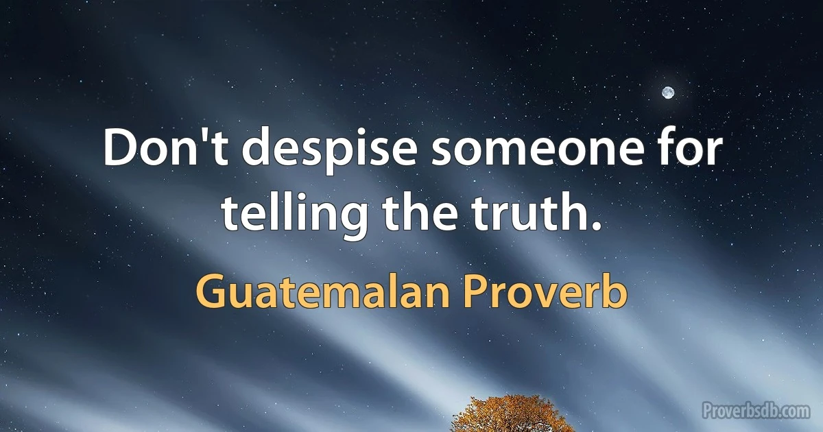 Don't despise someone for telling the truth. (Guatemalan Proverb)