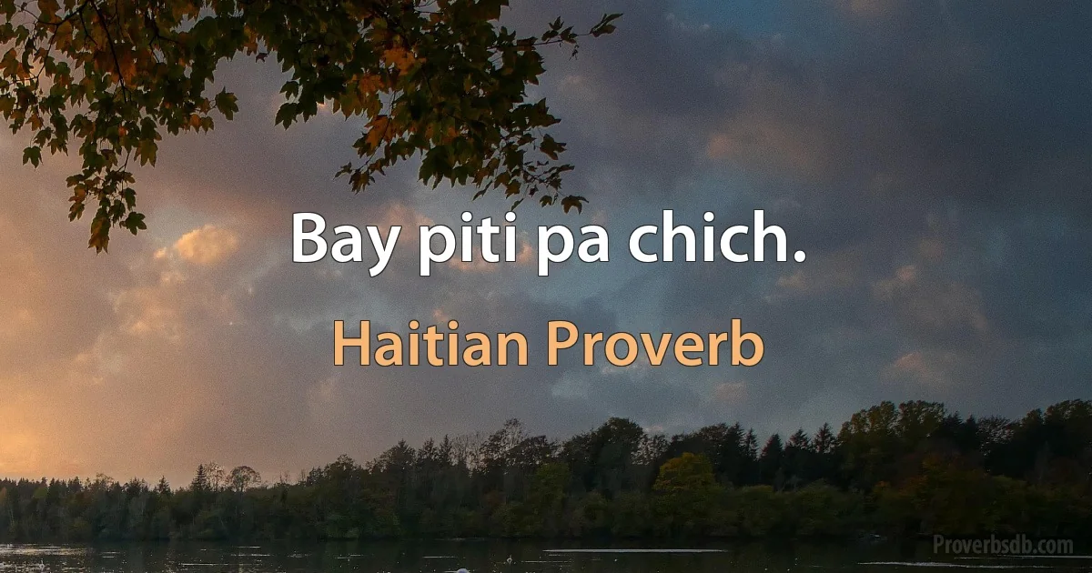 Bay piti pa chich. (Haitian Proverb)