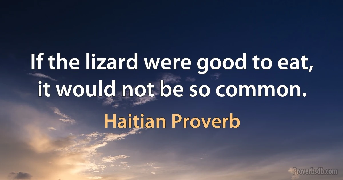 If the lizard were good to eat, it would not be so common. (Haitian Proverb)