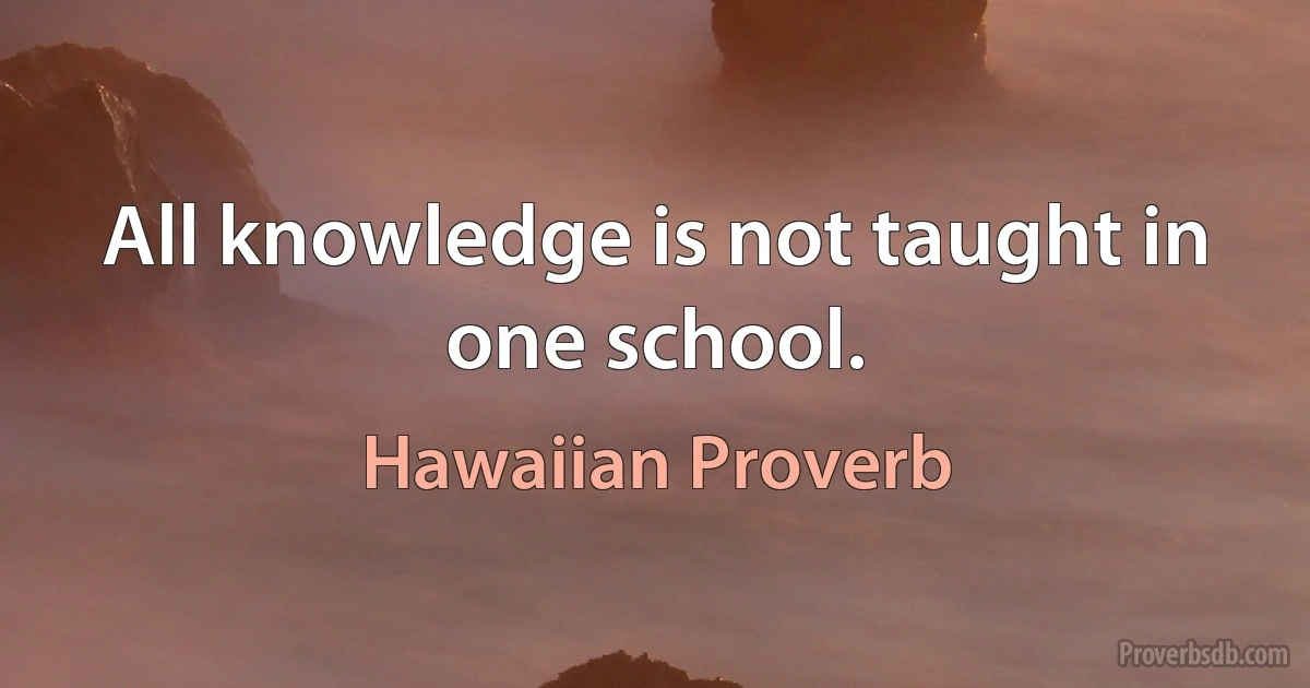 All knowledge is not taught in one school. (Hawaiian Proverb)