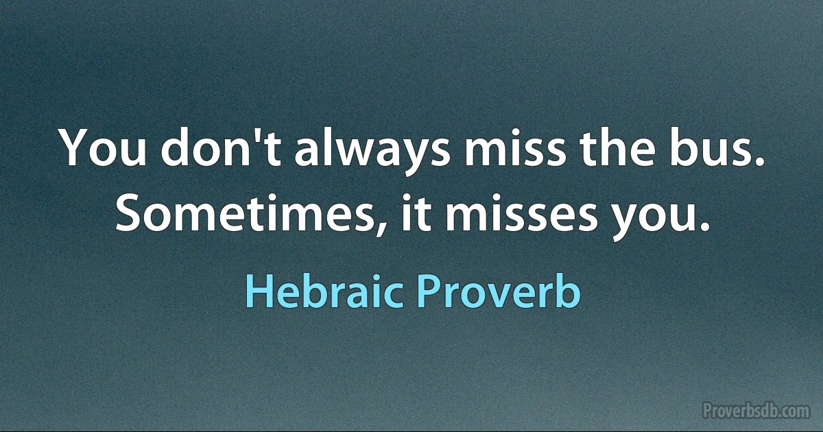 You don't always miss the bus. Sometimes, it misses you. (Hebraic Proverb)