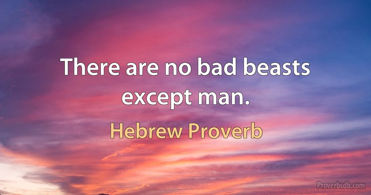 There are no bad beasts except man. (Hebrew Proverb)