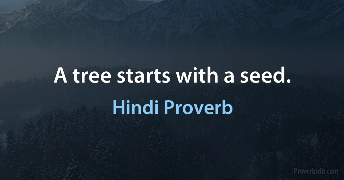 A tree starts with a seed. (Hindi Proverb)