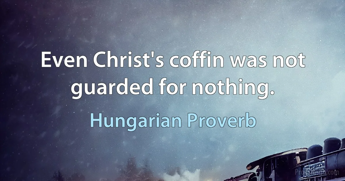 Even Christ's coffin was not guarded for nothing. (Hungarian Proverb)