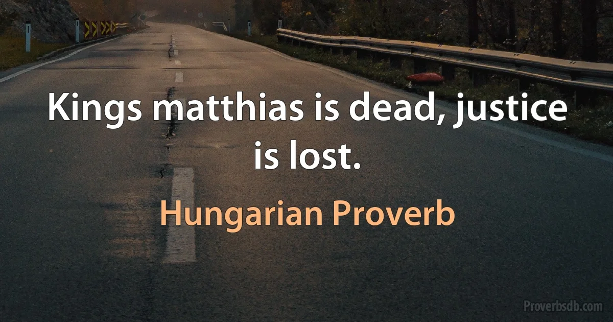 Kings matthias is dead, justice is lost. (Hungarian Proverb)