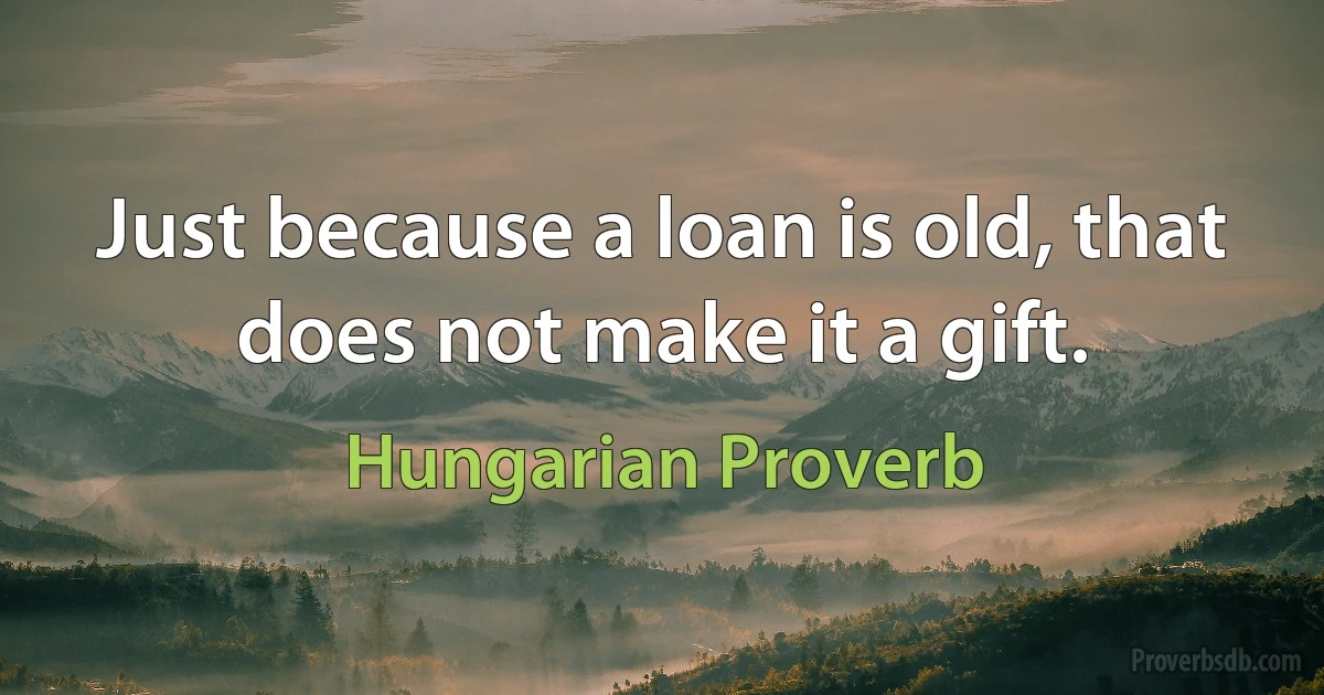 Just because a loan is old, that does not make it a gift. (Hungarian Proverb)