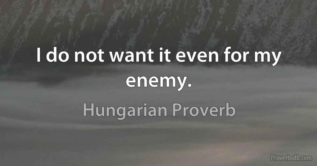 I do not want it even for my enemy. (Hungarian Proverb)