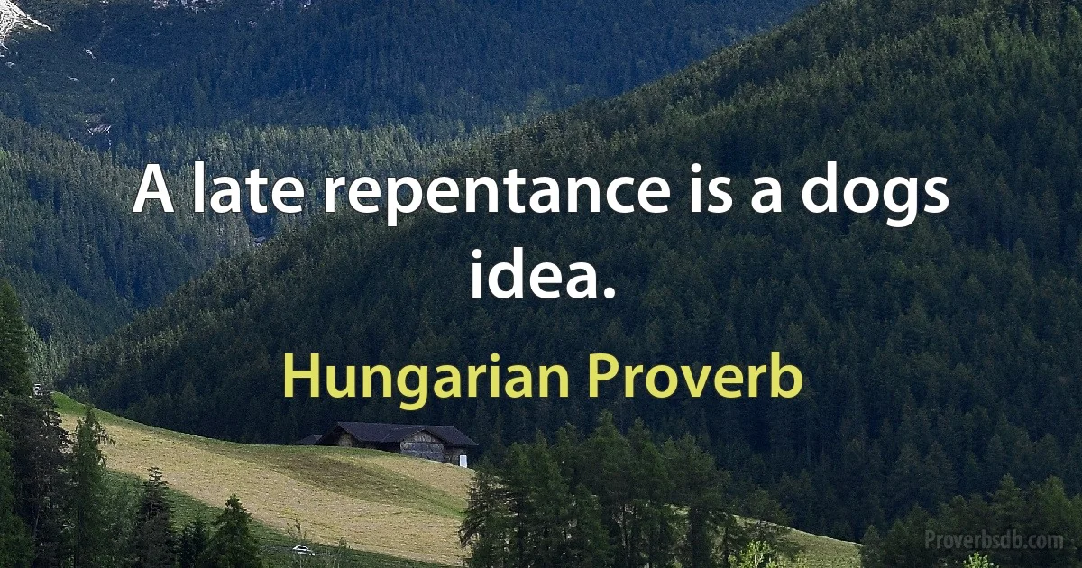 A late repentance is a dogs idea. (Hungarian Proverb)