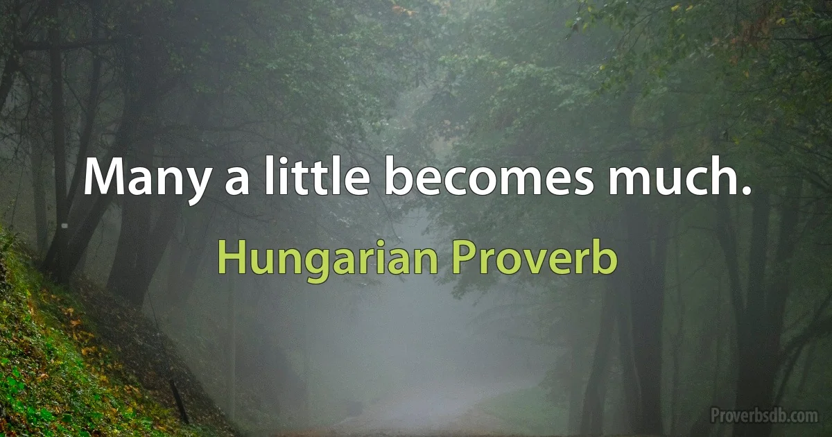 Many a little becomes much. (Hungarian Proverb)