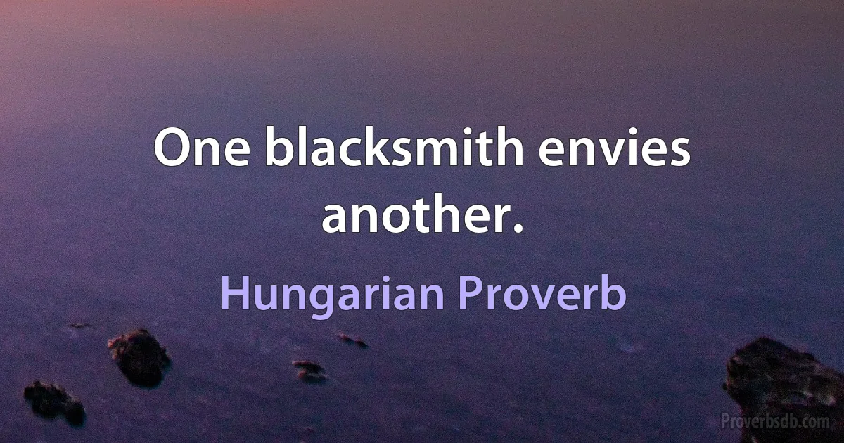 One blacksmith envies another. (Hungarian Proverb)