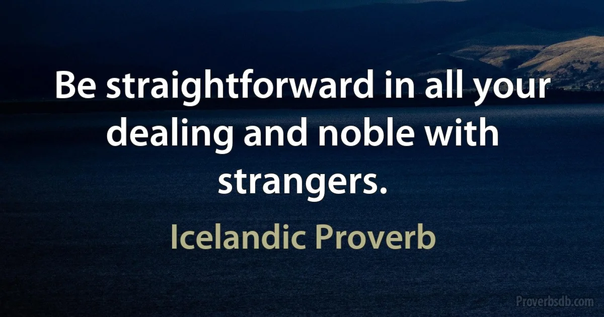 Be straightforward in all your dealing and noble with strangers. (Icelandic Proverb)