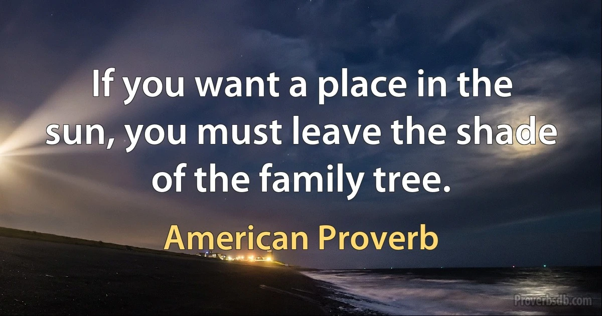 If you want a place in the sun, you must leave the shade of the family tree. (American Proverb)