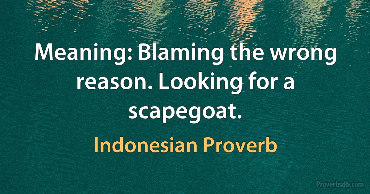 Meaning: Blaming the wrong reason. Looking for a scapegoat. (Indonesian Proverb)