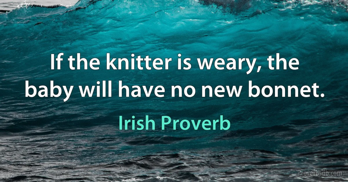 If the knitter is weary, the baby will have no new bonnet. (Irish Proverb)