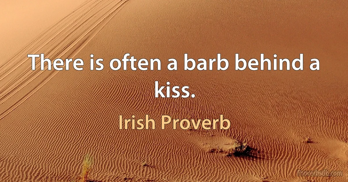 There is often a barb behind a kiss. (Irish Proverb)