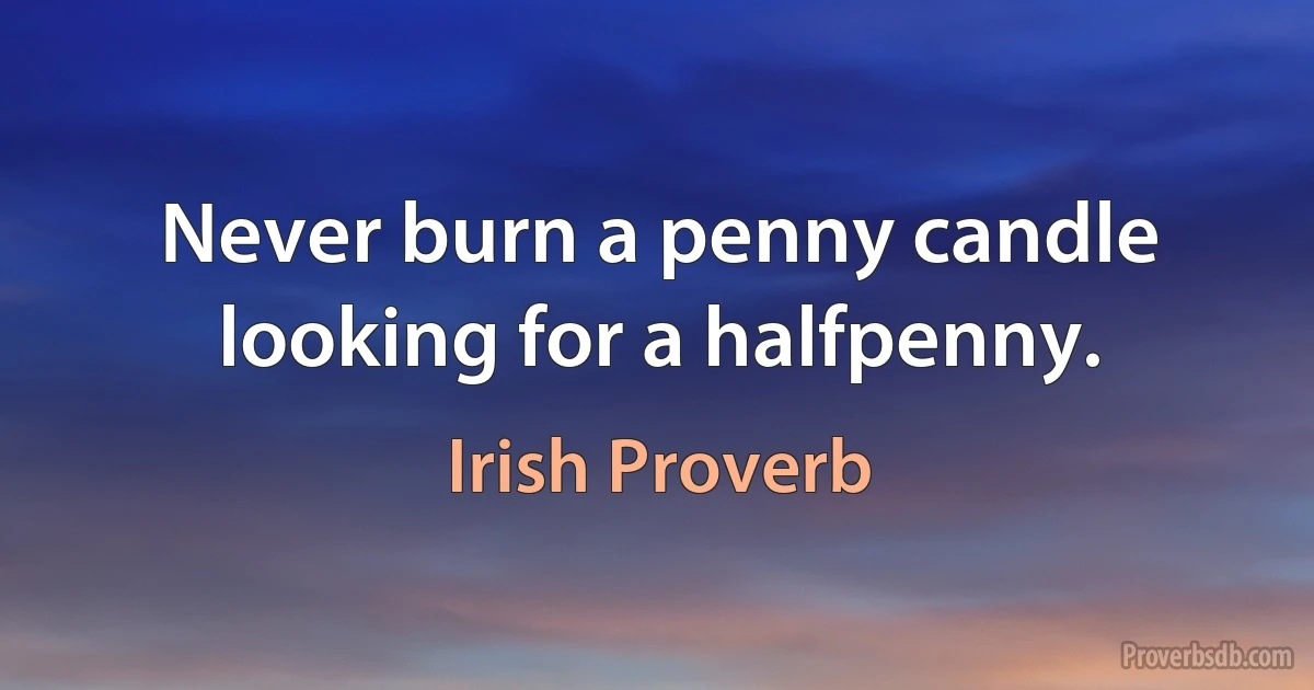 Never burn a penny candle looking for a halfpenny. (Irish Proverb)