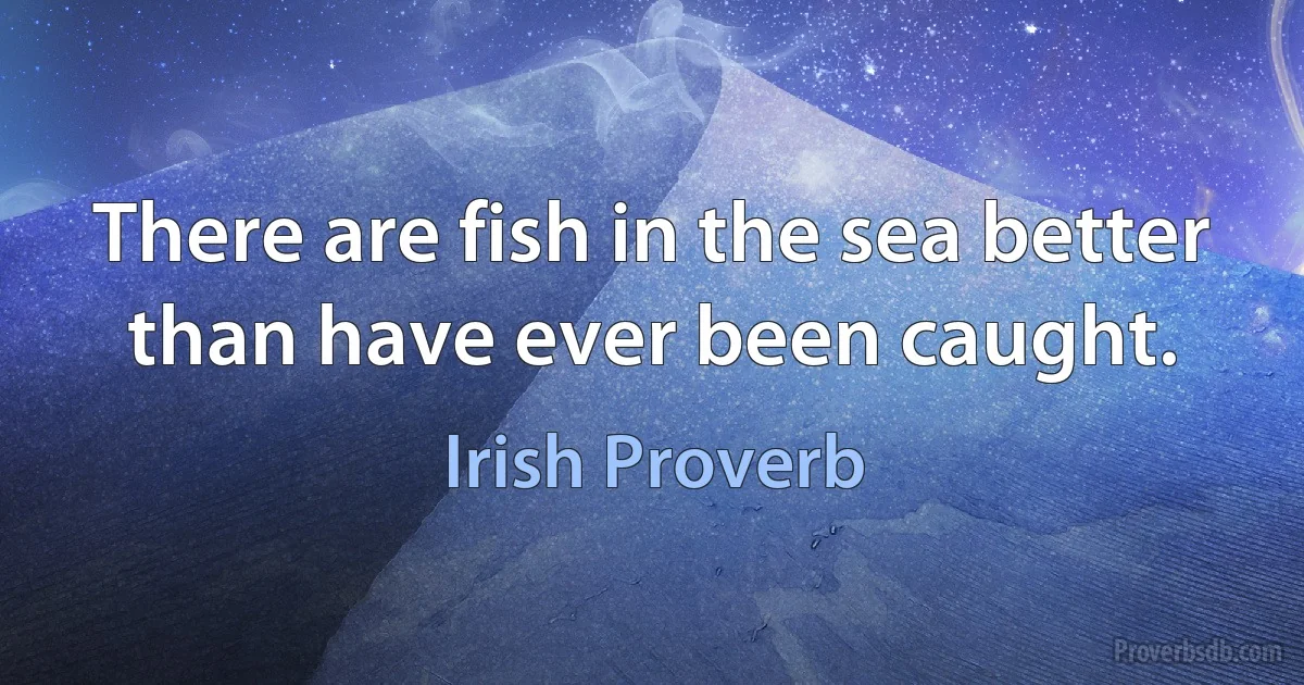 There are fish in the sea better than have ever been caught. (Irish Proverb)