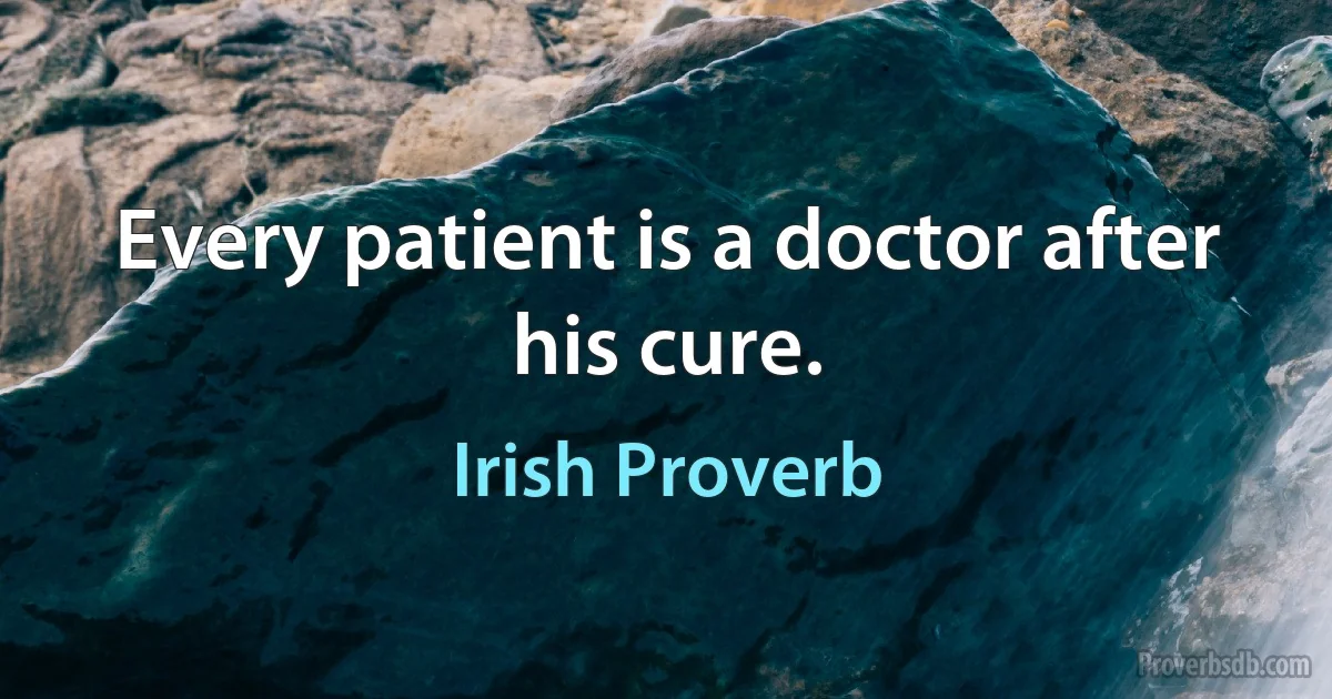 Every patient is a doctor after his cure. (Irish Proverb)