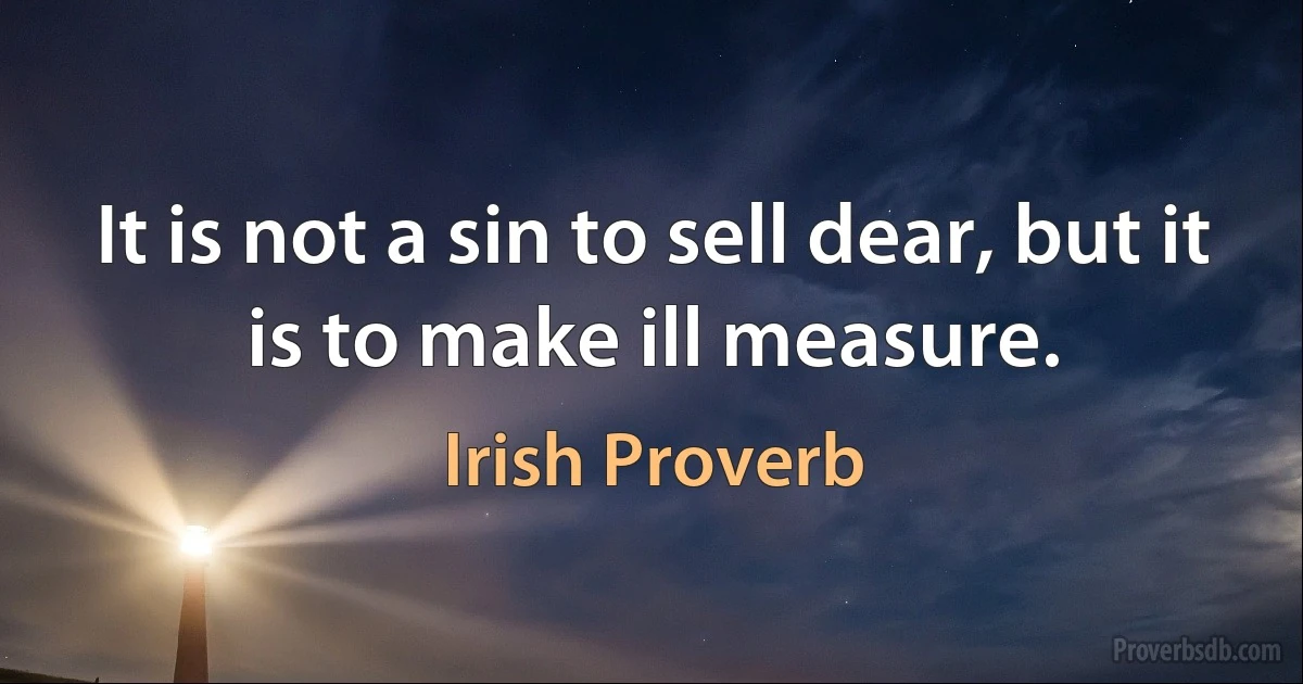 It is not a sin to sell dear, but it is to make ill measure. (Irish Proverb)