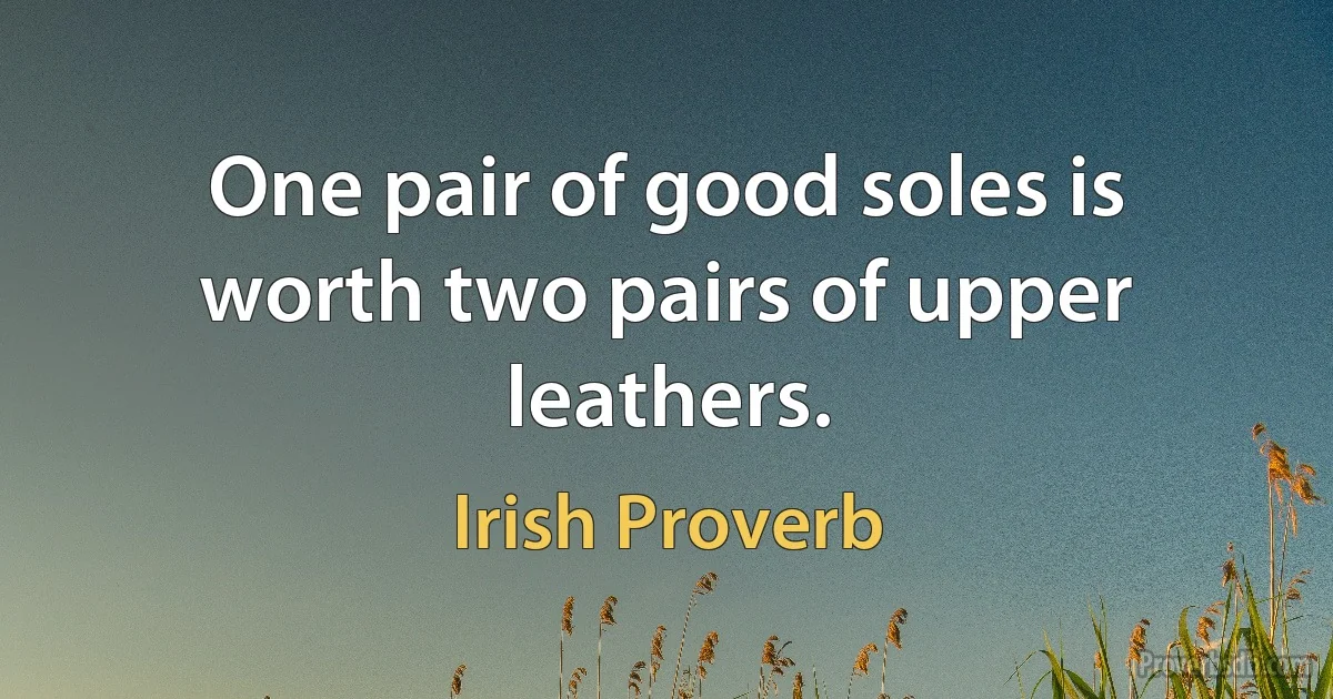 One pair of good soles is worth two pairs of upper leathers. (Irish Proverb)