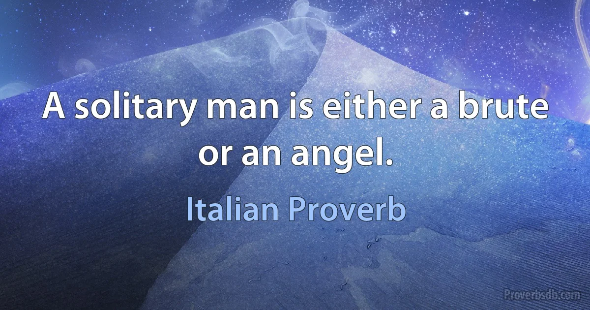 A solitary man is either a brute or an angel. (Italian Proverb)