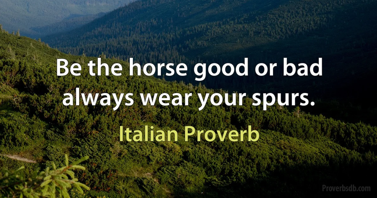 Be the horse good or bad always wear your spurs. (Italian Proverb)