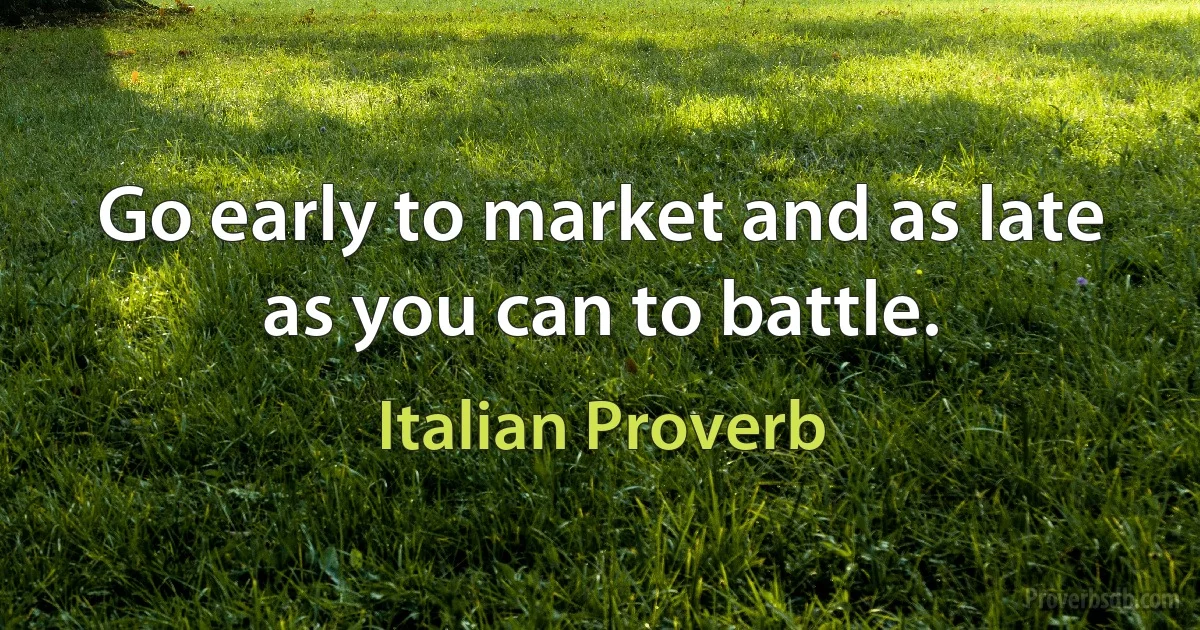 Go early to market and as late as you can to battle. (Italian Proverb)