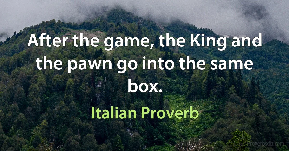 After the game, the King and the pawn go into the same box. (Italian Proverb)