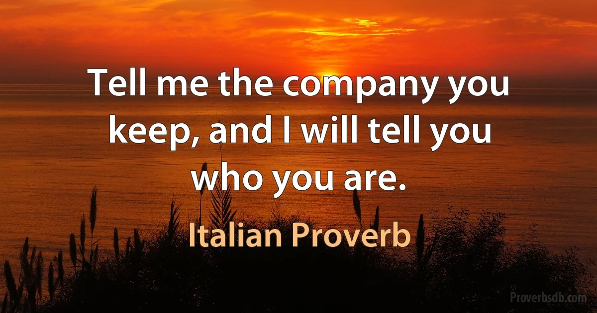 Tell me the company you keep, and I will tell you who you are. (Italian Proverb)