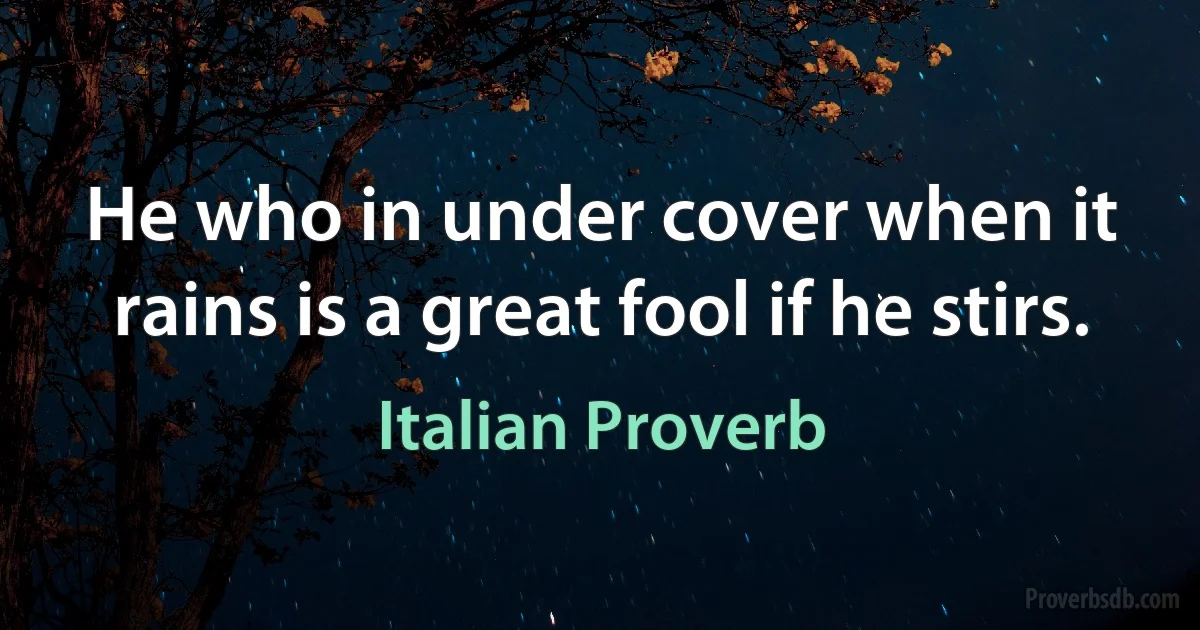 He who in under cover when it rains is a great fool if he stirs. (Italian Proverb)