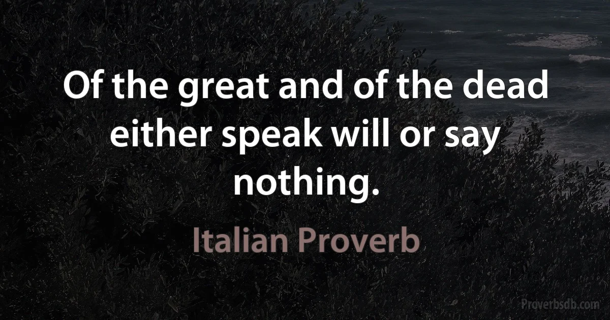 Of the great and of the dead either speak will or say nothing. (Italian Proverb)