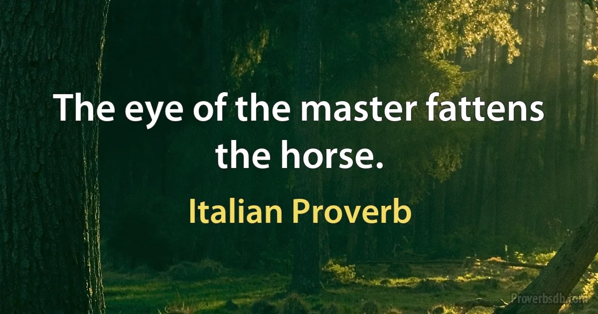 The eye of the master fattens the horse. (Italian Proverb)