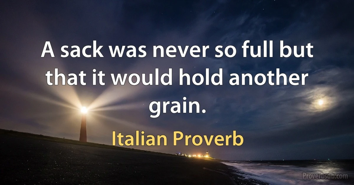 A sack was never so full but that it would hold another grain. (Italian Proverb)