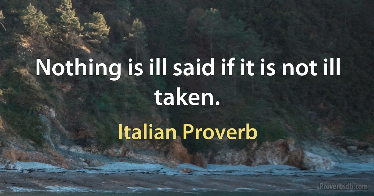 Nothing is ill said if it is not ill taken. (Italian Proverb)