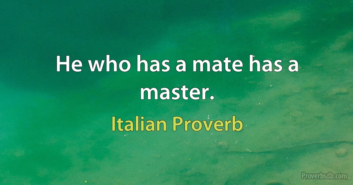 He who has a mate has a master. (Italian Proverb)