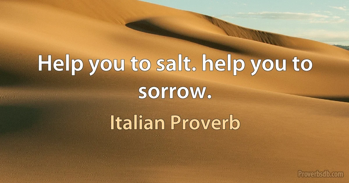 Help you to salt. help you to sorrow. (Italian Proverb)