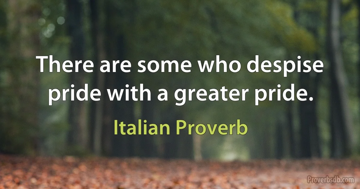 There are some who despise pride with a greater pride. (Italian Proverb)