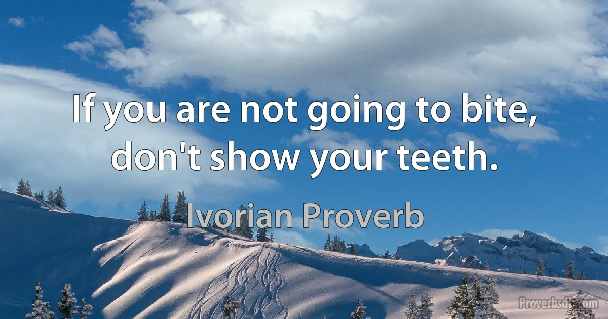 If you are not going to bite, don't show your teeth. (Ivorian Proverb)