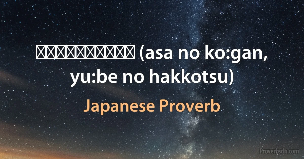 朝の紅顔、夕べの白骨 (asa no ko:gan, yu:be no hakkotsu) (Japanese Proverb)