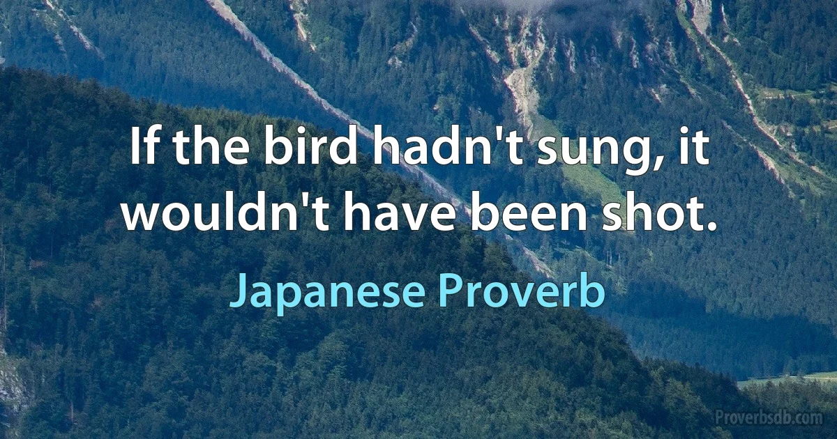 If the bird hadn't sung, it wouldn't have been shot. (Japanese Proverb)