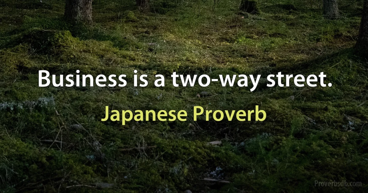 Business is a two-way street. (Japanese Proverb)