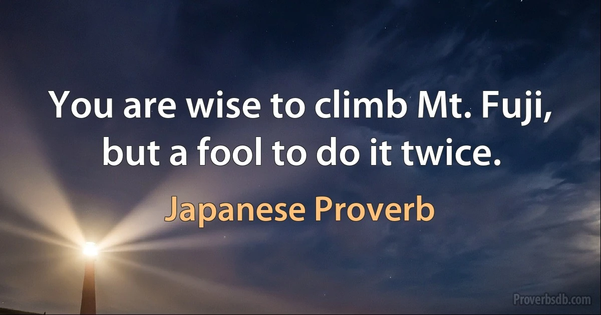 You are wise to climb Mt. Fuji, but a fool to do it twice. (Japanese Proverb)