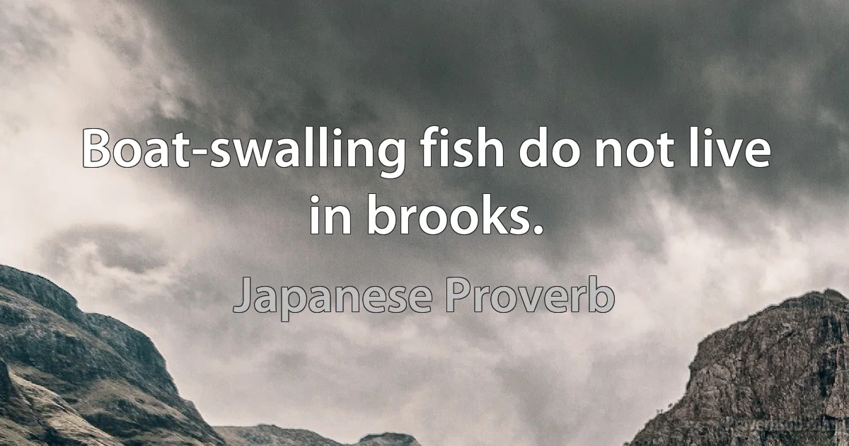 Boat-swalling fish do not live in brooks. (Japanese Proverb)