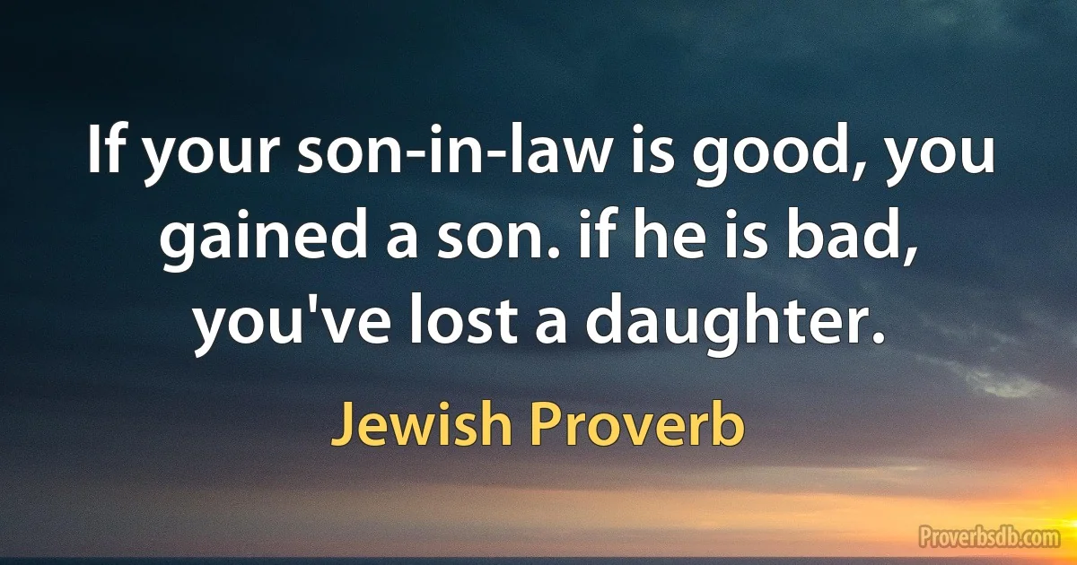 If your son-in-law is good, you gained a son. if he is bad, you've lost a daughter. (Jewish Proverb)