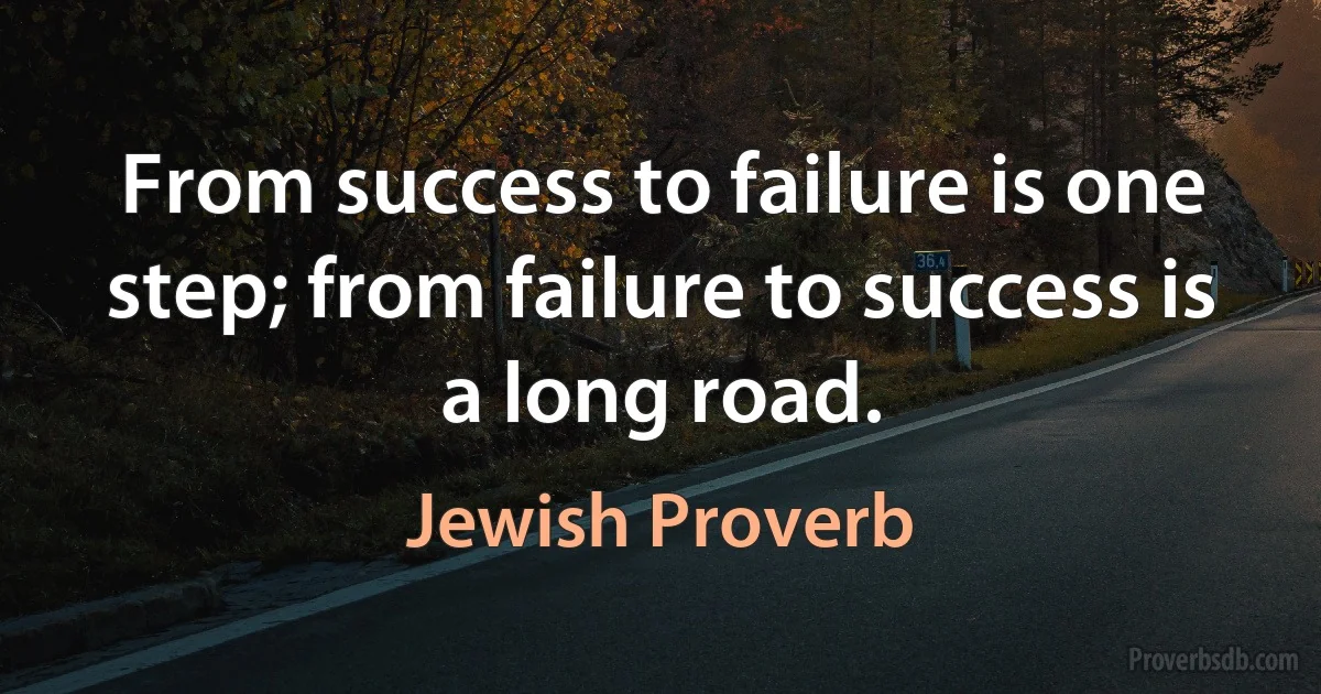 From success to failure is one step; from failure to success is a long road. (Jewish Proverb)