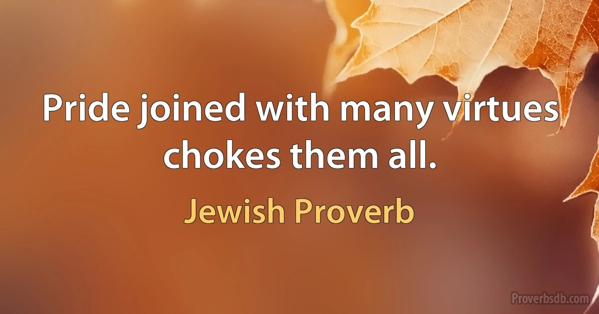 Pride joined with many virtues chokes them all. (Jewish Proverb)