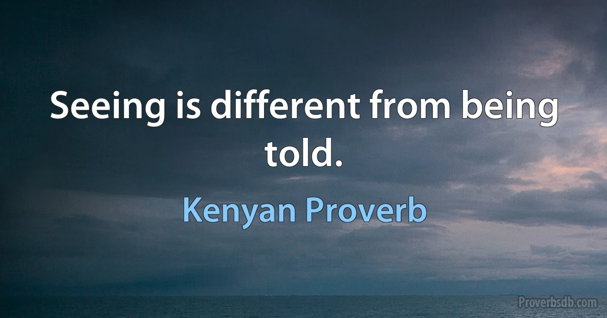 Seeing is different from being told. (Kenyan Proverb)