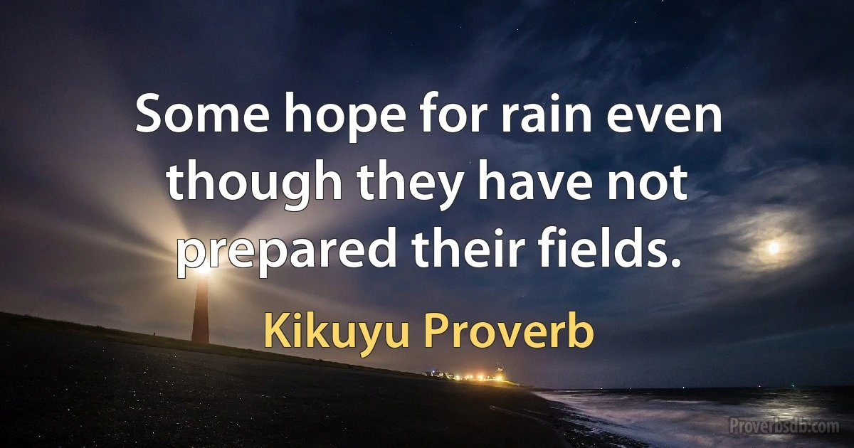 Some hope for rain even though they have not prepared their fields. (Kikuyu Proverb)