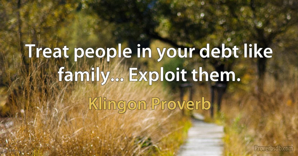 Treat people in your debt like family... Exploit them. (Klingon Proverb)